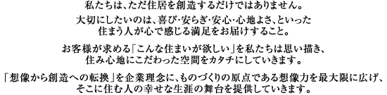 �������́A�����n�����邾���ł͂���܂���B  ��؂ɂ������̂́A��сE���炬�E���S�E�S�n�悳�A�Ƃ����� �Z�܂��l���S�Ŋ����閞�������͂����邱�ƁB  ���q�l�����߂�u����ȏZ�܂����~�����v���������͎v���`���A �Z�ݐS�n�ɂ����������Ԃ��J�^�`�ɂ��Ă����܂��B  �u�z������n���ւ̓]���v����Ɨ��O�ɁA���̂Â���̌��_�ł���z���͂��ő���ɍL���A �Z�܂��l�̊�т������ƁA�����Ƒ����悤�ȁA�S�n�悢�Z�܂������񋟂��Ă����܂��B